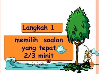 memilih soalan
yang tepat
2/3 minit
Langkah 1
 
