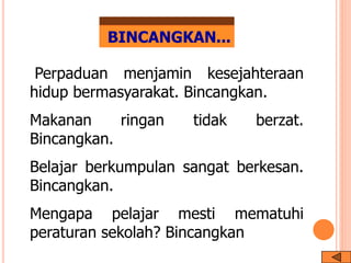 BINCANGKAN...
Perpaduan menjamin kesejahteraan
hidup bermasyarakat. Bincangkan.
Makanan ringan tidak berzat.
Bincangkan.
Belajar berkumpulan sangat berkesan.
Bincangkan.
Mengapa pelajar mesti mematuhi
peraturan sekolah? Bincangkan
 