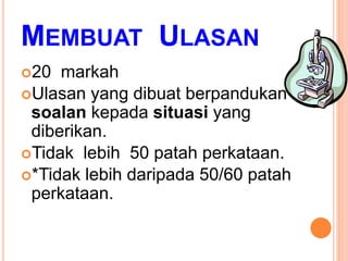 MEMBUAT ULASAN
20 markah
Ulasan yang dibuat berpandukan
soalan kepada situasi yang
diberikan.
Tidak lebih 50 patah perkataan.
*Tidak lebih daripada 50/60 patah
perkataan.
 