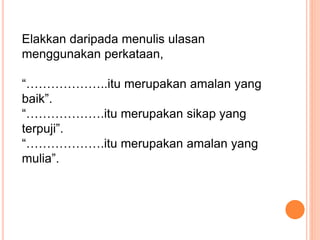 Elakkan daripada menulis ulasan
menggunakan perkataan,
“………………..itu merupakan amalan yang
baik”.
“……………….itu merupakan sikap yang
terpuji”.
“……………….itu merupakan amalan yang
mulia”.
 