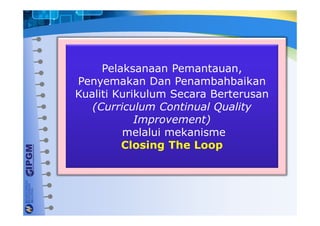 Pelaksanaan Pemantauan,
Penyemakan Dan Penambahbaikan
Kualiti Kurikulum Secara Berterusan
(Curriculum Continual Quality
Improvement)
melalui mekanisme
Closing The Loop
 