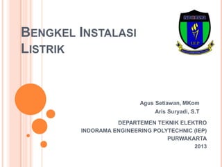 BENGKEL INSTALASI
LISTRIK
DEPARTEMEN TEKNIK ELEKTRO
INDORAMA ENGINEERING POLYTECHNIC (IEP)
PURWAKARTA
2013
Agus Setiawan, MKom
Aris Suryadi, S.T
 