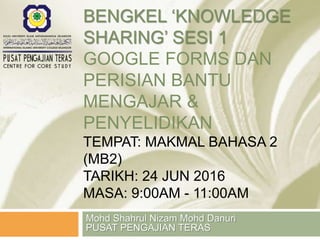 BENGKEL ‘KNOWLEDGE
SHARING’ SESI 1
GOOGLE FORMS DAN
PERISIAN BANTU
MENGAJAR &
PENYELIDIKAN
TEMPAT: MAKMAL BAHASA 2
(MB2)
TARIKH: 24 JUN 2016
MASA: 9:00AM - 11:00AM
Mohd Shahrul Nizam Mohd Danuri
PUSAT PENGAJIAN TERAS
 
