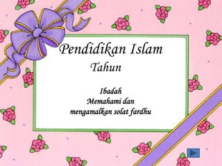 Pendidikan Islam
      Tahun
         Ibadah
     Memahami dan
 mengamalkan solat fardhu
 