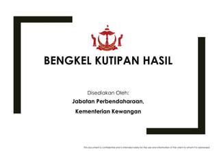 This document is confidential and is intended solely for the use and information of the client to whom it is addressed.
0
BENGKEL KUTIPAN HASIL
Disediakan Oleh:
Jabatan Perbendaharaan,
Kementerian Kewangan
 