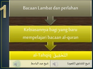al-Tahqiq ْ‫يق‬ِ‫ق‬ ْ‫ح‬ّ‫الت‬
‫الباسط‬ ‫عبد‬ ‫شيخ‬ ‫ي‬‫املنشاو‬ ‫شيخ‬(‫املجود‬)
Kebiasannya bagi yang baru
mempelajari bacaan al-quran
Bacaan Lambat danperlahan
 