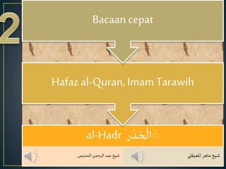 al-Hadr ‫ر‬ ْ‫ـد‬ َ‫ح‬
ْ
‫ال‬
َ
َ
‫السديس‬‫الرحمن‬ ‫عبد‬‫شيخ‬ ‫املعيقلي‬ ‫ماهر‬‫شيخ‬
Hafaz al-Quran, Imam Tarawih
Bacaan cepat
 