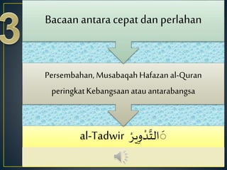 al-Tadwir ْ‫ير‬ِ‫و‬ ْ‫د‬َّ‫الت‬
َ
َ
Persembahan,MusabaqahHafazanal-Quran
peringkatKebangsaanatauantarabangsa
Bacaan antara cepat dan perlahan
 