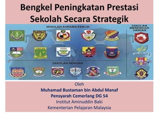 Bengkel Peningkatan Prestasi
Sekolah Secara Strategik
Oleh
Muhamad Bustaman bin Abdul Manaf
Pensyarah Cemerlang DG 54
Institut Aminuddin Baki
Kementerian Pelajaran Malaysia
 