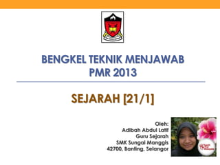 BENGKEL TEKNIK MENJAWAB
PMR 2013

SEJARAH [21/1]
Oleh:
Adibah Abdul Latif
Guru Sejarah
SMK Sungai Manggis
42700, Banting, Selangor

 