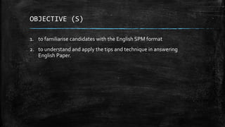 OBJECTIVE (S)
1. to familiarise candidates with the English SPM format
2. to understand and apply the tips and technique i...