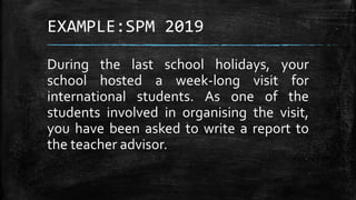 EXAMPLE:SPM 2019
During the last school holidays, your
school hosted a week-long visit for
international students. As one ...
