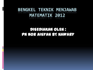 BENGKEL TEKNIK MENJAWAB
    MATEMATIK 2012


     DISEDIAKAN OLEH :
 PN NOR AISYAH BT HAWARY
 