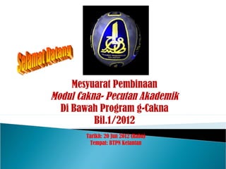 Mesyuarat Pembinaan
Modul Cakna- Pecutan Akademik
  Di Bawah Program g-Cakna
          Bil.1/2012
        Tarikh: 20 Jun 2012 (Rabu)
         Tempat: BTPN Kelantan
 