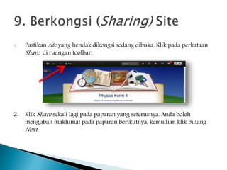 1. Pastikan site yang hendak dikongsi sedang dibuka. Klik pada perkataan
Share di ruangan toolbar.
2. Klik Share sekali lagi pada paparan yang seterusnya. Anda boleh
mengubah maklumat pada paparan berikutnya, kemudian klik butang
Next.
 