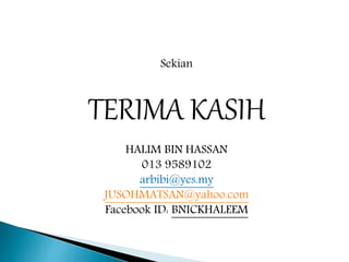 Sekian
TERIMA KASIH
HALIM BIN HASSAN
013 9589102
arbibi@yes.my
JUSOHMATSAN@yahoo.com
Facebook ID: BNICKHALEEM
 