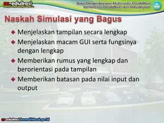  Menjelaskan tampilan secara lengkap
 Menjelaskan macam GUI serta fungsinya
dengan lengkap
 Memberikan rumus yang lengkap dan
berorientasi pada tampilan
 Memberikan batasan pada nilai input dan
output
 