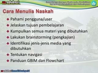  Pahami pengguna/user
 Jelaskan tujuan pembelajaran
 Kumpulkan semua materi yang dibutuhkan
 Lakukan brainstorming (pengkajian)
 Identifikasi jenis-jenis media yang
dibutuhkan
 Tentukan navigasi
 Panduan GBIM dan Flowchart
 