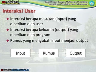  Interaksi berupa masukan (input) yang
diberikan oleh user
 Interaksi berupa keluaran (output) yang
diberikan oleh program
 Rumus yang mengubah input menjadi output
RumusInput Output
 
