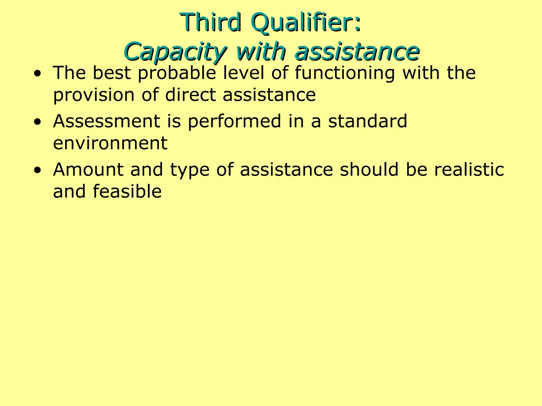 Third Qualifier: Capacity with assistance The best probable level of functioning with the provision of direct assistance Assessment is performed in a standard environment Amount and type of assistance should be realistic and feasible 
