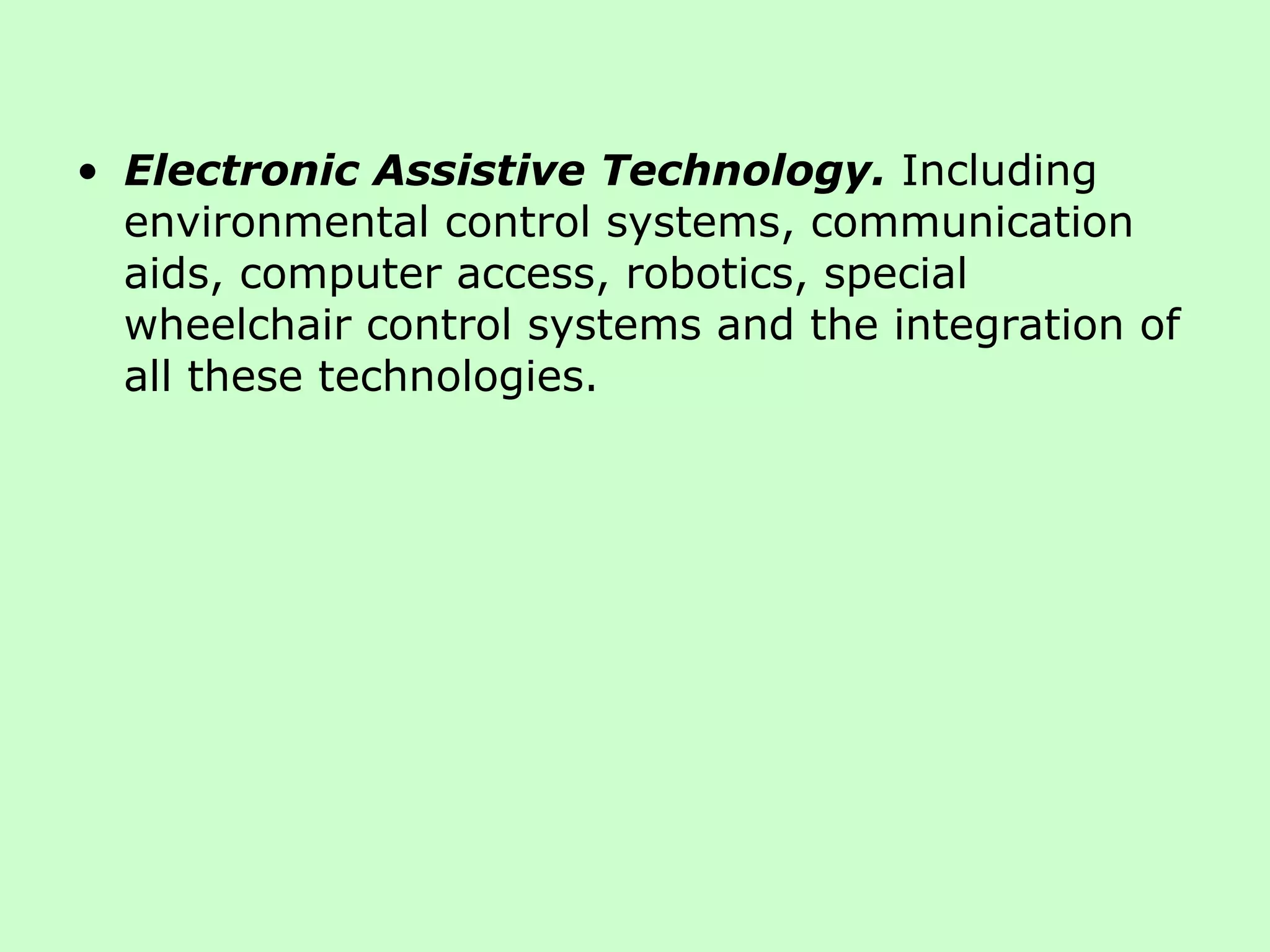 Electronic Assistive Technology.   Including environmental control systems, communication aids, computer access, robotics, special wheelchair control systems and the integration of all these technologies.  