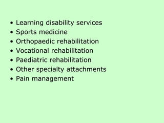 Learning disability services Sports medicine Orthopaedic rehabilitation  Vocational rehabilitation Paediatric rehabilitation  Other specialty attachments Pain management 