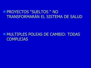<ul><li>PROYECTOS “SUELTOS “ NO TRANSFORMARÁN EL SISTEMA DE SALUD </li></ul><ul><li>MULTIPLES POLEAS DE CAMBIO: TODAS COMP...