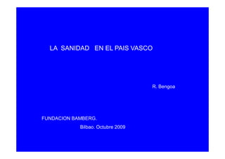 LA SANIDAD EN EL PAIS VASCO




                                   R. Bengoa




FUNDACION BAMBERG.
            Bilbao. Octubre 2009
 