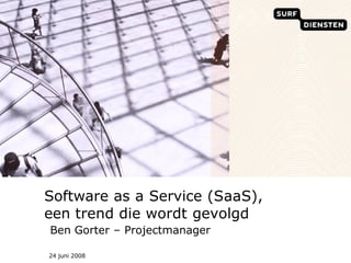Software as a Service (SaaS),
een trend die wordt gevolgd
Ben Gorter – Projectmanager

24 juni 2008
 