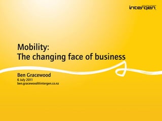 Mobility:
The changing face of business
Ben Gracewood
6 July 2011
ben.gracewood@intergen.co.nz
 