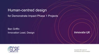 Human-centred design
for Demonstrate Impact Phase 1 Projects
Ben Griffin
Innovation Lead, Design
 
