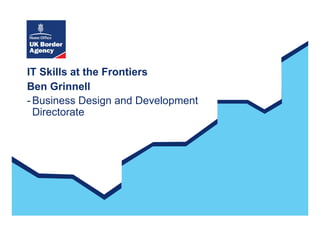 IT Skills at the Frontiers
Ben Grinnell
- Business Design and Development
  Directorate
 