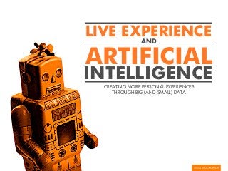 LIVE EXPERIENCE
       AND


ARTIFICIAL
INTELLIGENCE
  CREATING MORE PERSONAL EXPERIENCES
     THROUGH BIG (AND SMALL) DATA
 