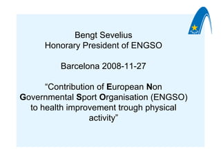 Bengt Sevelius
     Honorary President of ENGSO

         Barcelona 2008-11-27

      “Contribution of European Non
Governmental Sport Organisation (ENGSO)
  to health improvement trough physical
                  activity”
 