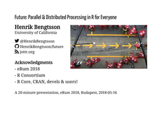 Future: Parallel & Distributed Processing in R for Everyone
Henrik Bengtsson
University of California
@HenrikBengtsson
HenrikBengtsson/future
jottr.org
Acknowledgments
- eRum 2018
- R Consortium
- R Core, CRAN, devels & users!
A 20-minute presentation, eRum 2018, Budapest, 2018-05-16
 