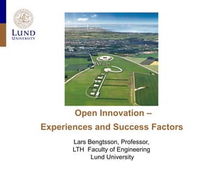 Open Innovation –
Experiences and Success Factors
Lars Bengtsson, Professor,
LTH Faculty of Engineering
Lund University
 