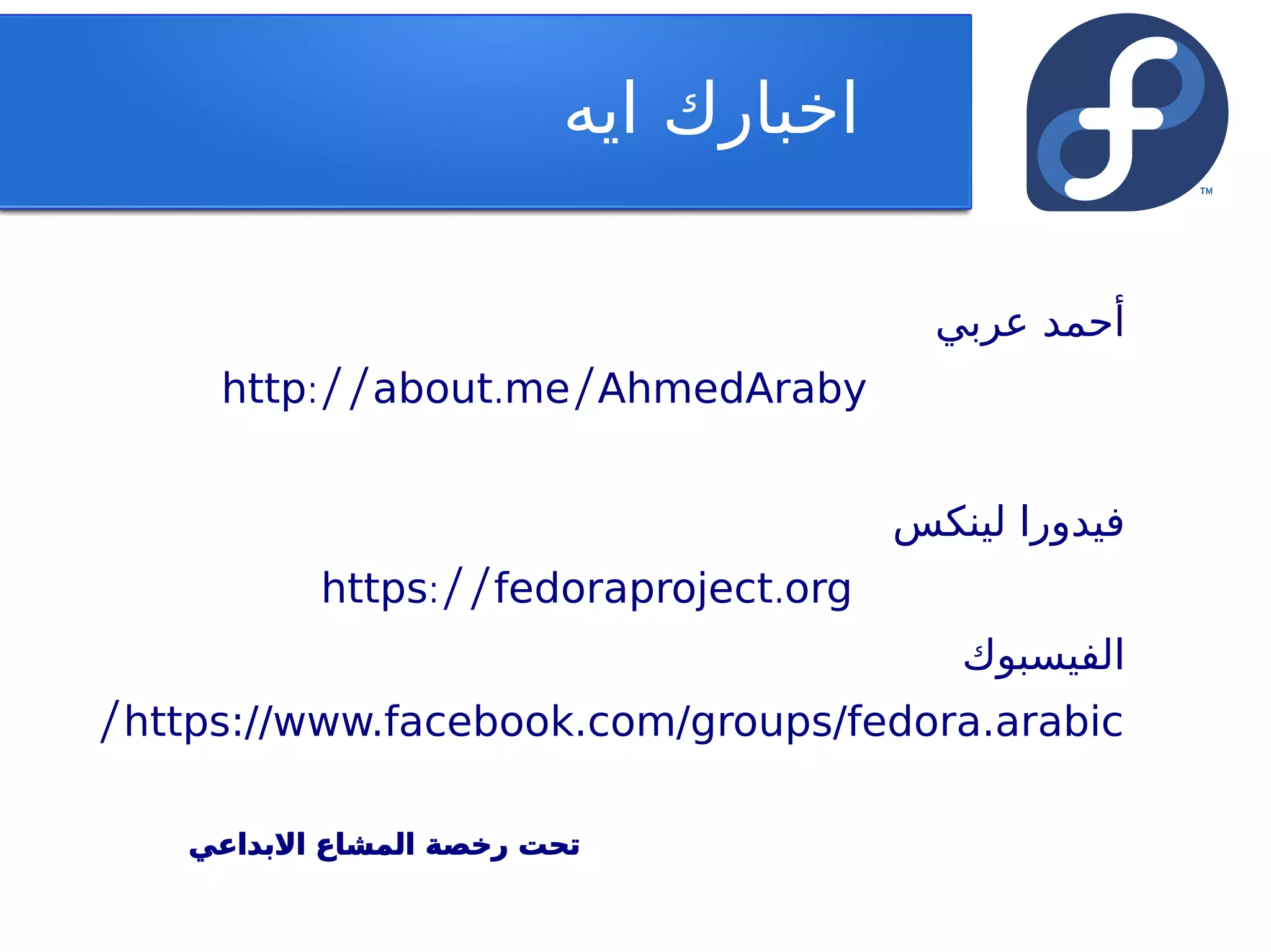 ‫اخبارك ايه‬

                                         ‫أحمد عربي‬
     http://about.me/AhmedAraby


                                       ‫فيدورا لينكس‬
           https://fedoraproject.org
                                          ‫الفيسبوك‬
/https://www.facebook.com/groups/fedora.arabic

    ‫تحت رخصة المشاع البداعي‬
 