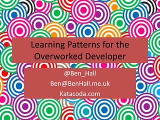 Learning Patterns for the
Overworked Developer
@Ben_Hall
Ben@BenHall.me.uk
Katacoda.com
 