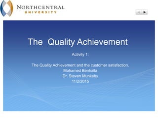 The Quality Achievement
Activity 1:
The Quality Achievement and the customer satisfaction.
Mohamed Benhalla
Dr. Steven Munkeby
11/2/2015
 