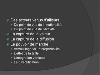  Des acteurs venus d’ailleurs
 Du point de vue de la nationalité
 Du point de vue de l’activité
 La capture de la valeur
 La capture de la diffusion
 Le pouvoir de marché
 Verrouillage vs. Interopérabilité
 L’effet de la taille
 L’intégration verticale
 La diversification
8
 