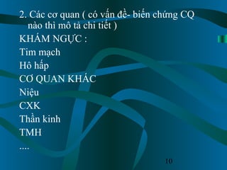 10
2. Các cơ quan ( có vấn đề- biến chứng CQ
nào thì mô tả chi tiết )
KHÁM NGỰC :
Tim mạch
Hô hấp
CƠ QUAN KHÁC
Niệu
CXK
Thần kinh
TMH
....
 