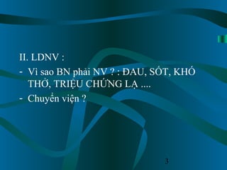 3
II. LDNV :
- Vì sao BN phải NV ? : ĐAU, SỐT, KHÓ
THỞ, TRIỆU CHỨNG LẠ ....
- Chuyển viện ?
 
