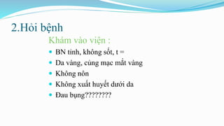 2.Hỏi bệnh
Khám vào viện :
 BN tỉnh, không sốt, t =
 Da vàng, củng mạc mắt vàng
 Không nôn
 Không xuất huyết dưới da
 Đau bụng????????
 