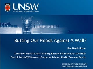 Butting Our Heads Against A Wall?
Ben Harris-Roxas
Centre for Health Equity Training, Research & Evaluation (CHETRE)
Part of the UNSW Research Centre for Primary Health Care and Equity
 