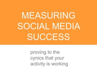 MEASURING
SOCIAL MEDIA
  SUCCESS
  proving to the
  cynics that your
  activity is working
 