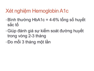 Xét nghiệm Hemoglobin A1c
• Bình thường HbA1c = 4-6% tổng số huyết
sắc tố
• Giúp đánh giá sự kiểm soát đường huyết
trong vòng 2-3 tháng
• Đo mỗi 3 tháng một lần
 