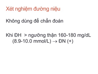 Xét nghiệm đường niệu
Không dùng để chẩn đoán
Khi ĐH > ngưỡng thận 160-180 mg/dL
(8.9-10.0 mmol/L)  ĐN (+)
 