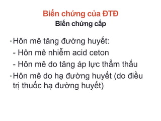 Biến chứng của ĐTĐ
Biến chứng cấp
•Hôn mê tăng đường huyết:
- Hôn mê nhiễm acid ceton
- Hôn mê do tăng áp lực thẩm thấu
•Hôn mê do hạ đường huyết (do điều
trị thuốc hạ đường huyết)
 
