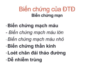 Biến chứng của ĐTĐ
Biến chứng mạn
•Biến chứng mạch máu
- Biến chứng mạch máu lớn
-Biến chứng mạch máu nhỏ
•Biến chứng thần kinh
•Loét chân đái tháo đường
•Dễ nhiễm trùng
 