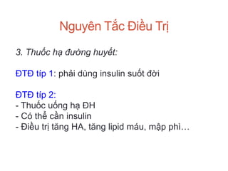 Nguyên Tắc Điều Trị
3. Thuốc hạ đường huyết:
ĐTĐ típ 1: phải dùng insulin suốt đời
ĐTĐ típ 2:
- Thuốc uống hạ ĐH
- Có thể cần insulin
- Điều trị tăng HA, tăng lipid máu, mập phì…
 